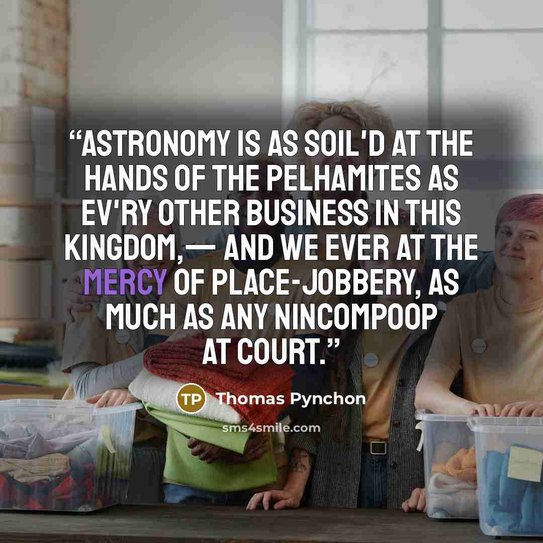 “Astronomy is as soil'd at the hands of the Pelhamites as ev'ry other Business in this Kingdom,— and we ever at the mercy of Place-jobbery, as much as any Nincompoop at Court.” quote by Thomas Pynchon