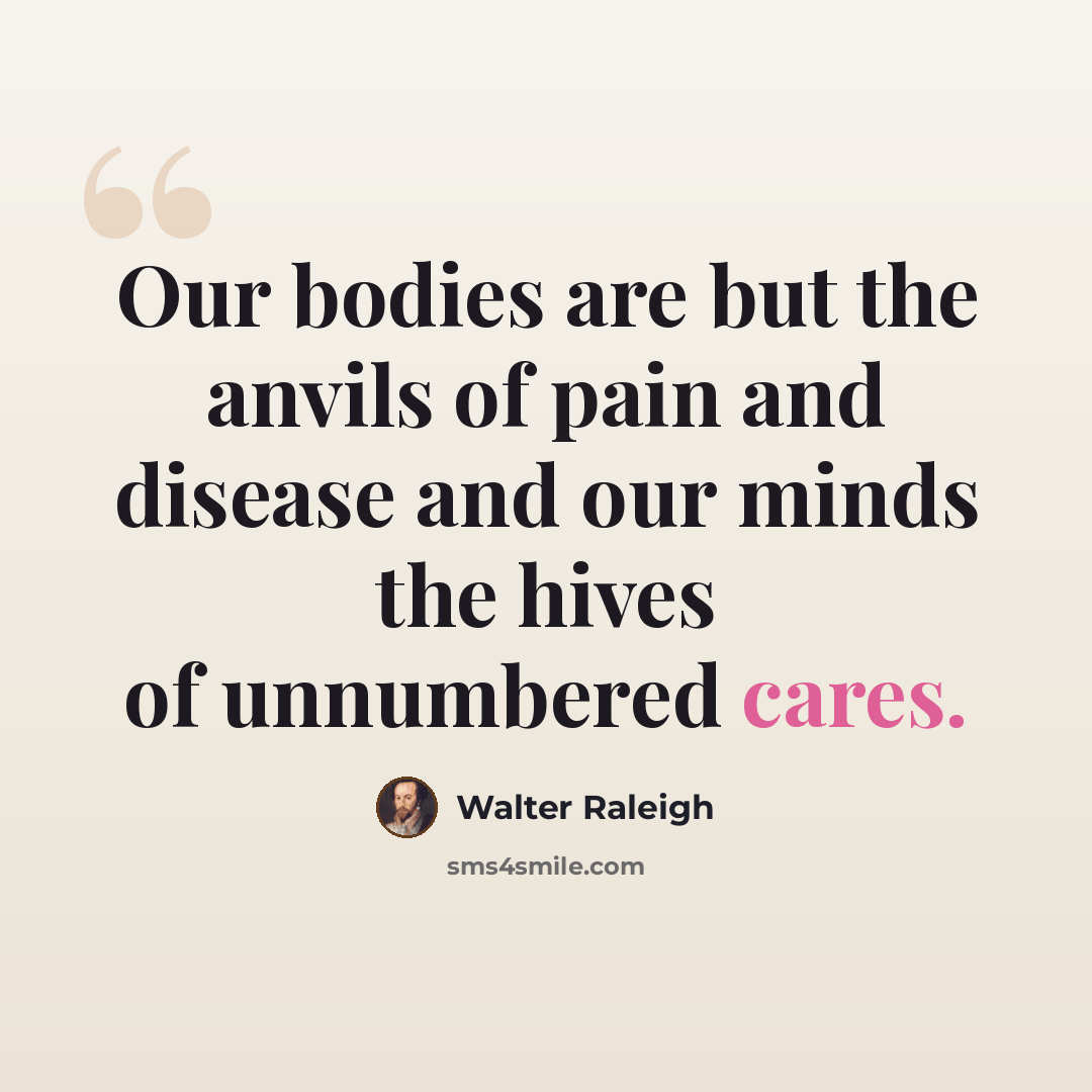 “Our bodies are but the anvils of pain and disease and our minds the hives of unnumbered cares.” quote by Walter Raleigh