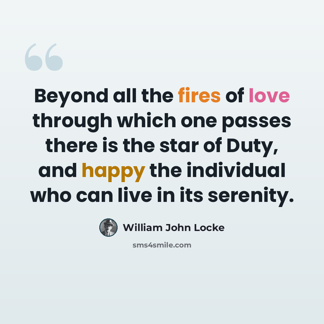 “Beyond all the fires of love through which one passes there is the star of Duty, and happy the individual who can live in its serenity.” quote by William John Locke