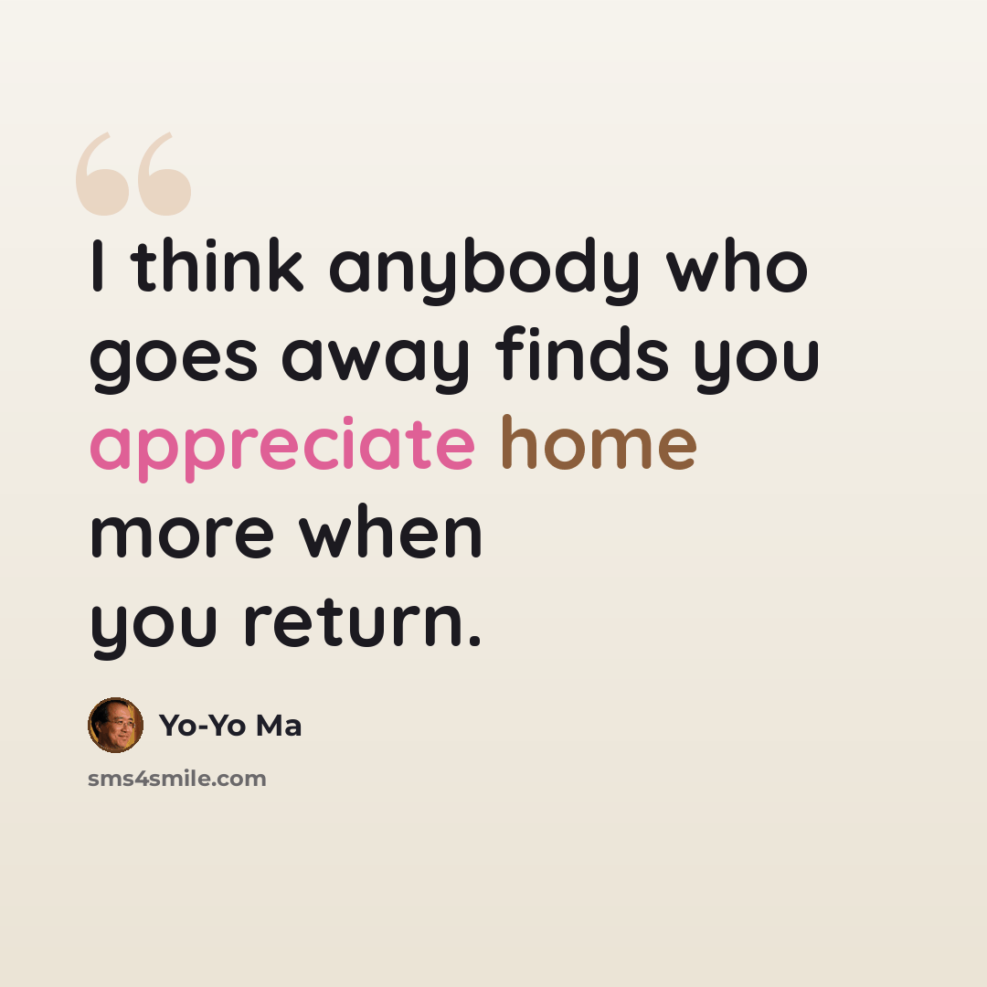 “I think anybody who goes away finds you appreciate home more when you return.” quote by Yo-Yo Ma
