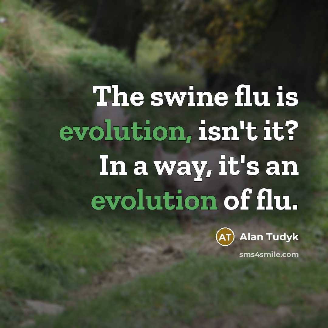 “The swine flu is evolution, isn't it? In a way, it's an evolution of flu.” quote by Alan Tudyk