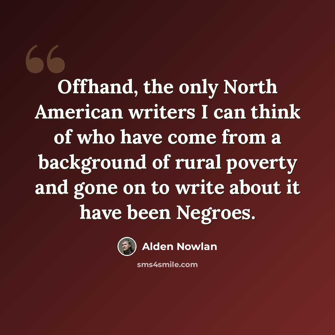 “Offhand, the only North American writers I can think of who have come from a background of rural poverty and gone on to write about it have been Negroes.” quote by Alden Nowlan