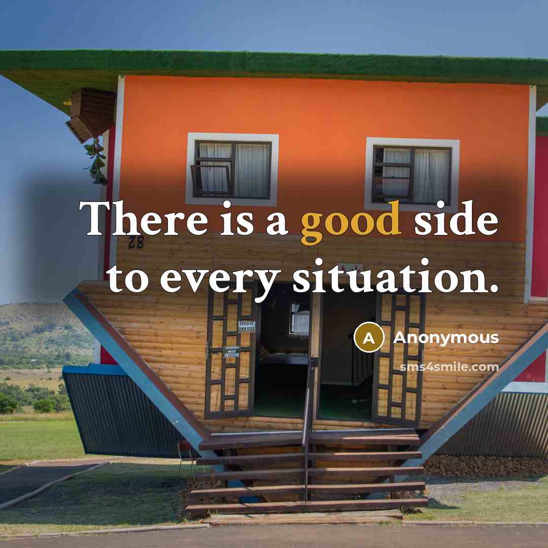 “There is a good side to every situation.” quote by Anonymous