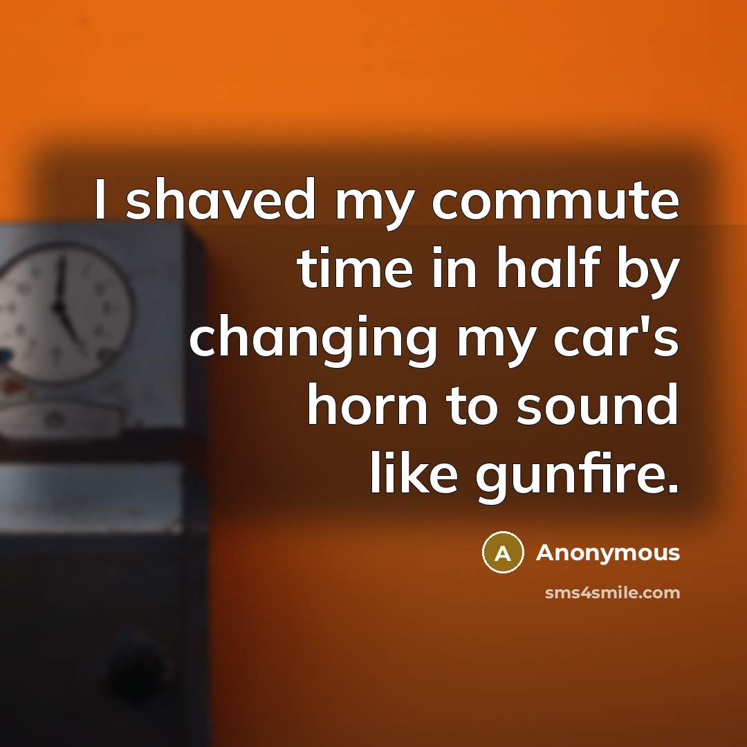 “I shaved my commute time in half by changing my car's horn to sound like gunfire.” quote by Anonymous
