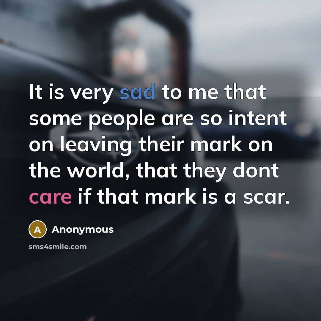 “It is very sad to me that some people are so intent on leaving their mark on the world, that they dont care if that mark is a scar.” quote by Anonymous
