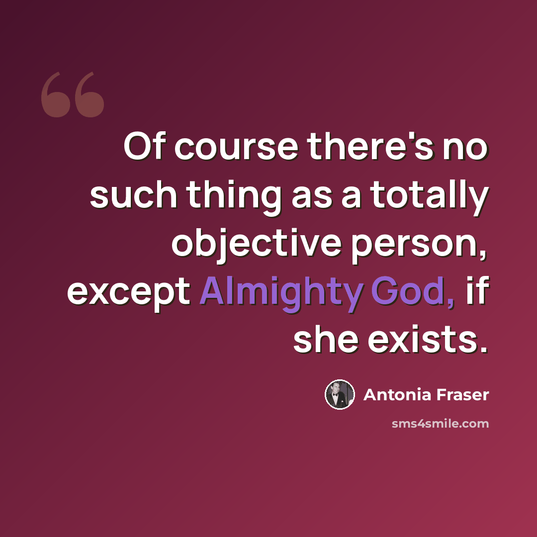 “Of course there's no such thing as a totally objective person, except Almighty God, if she exists.” quote by Antonia Fraser