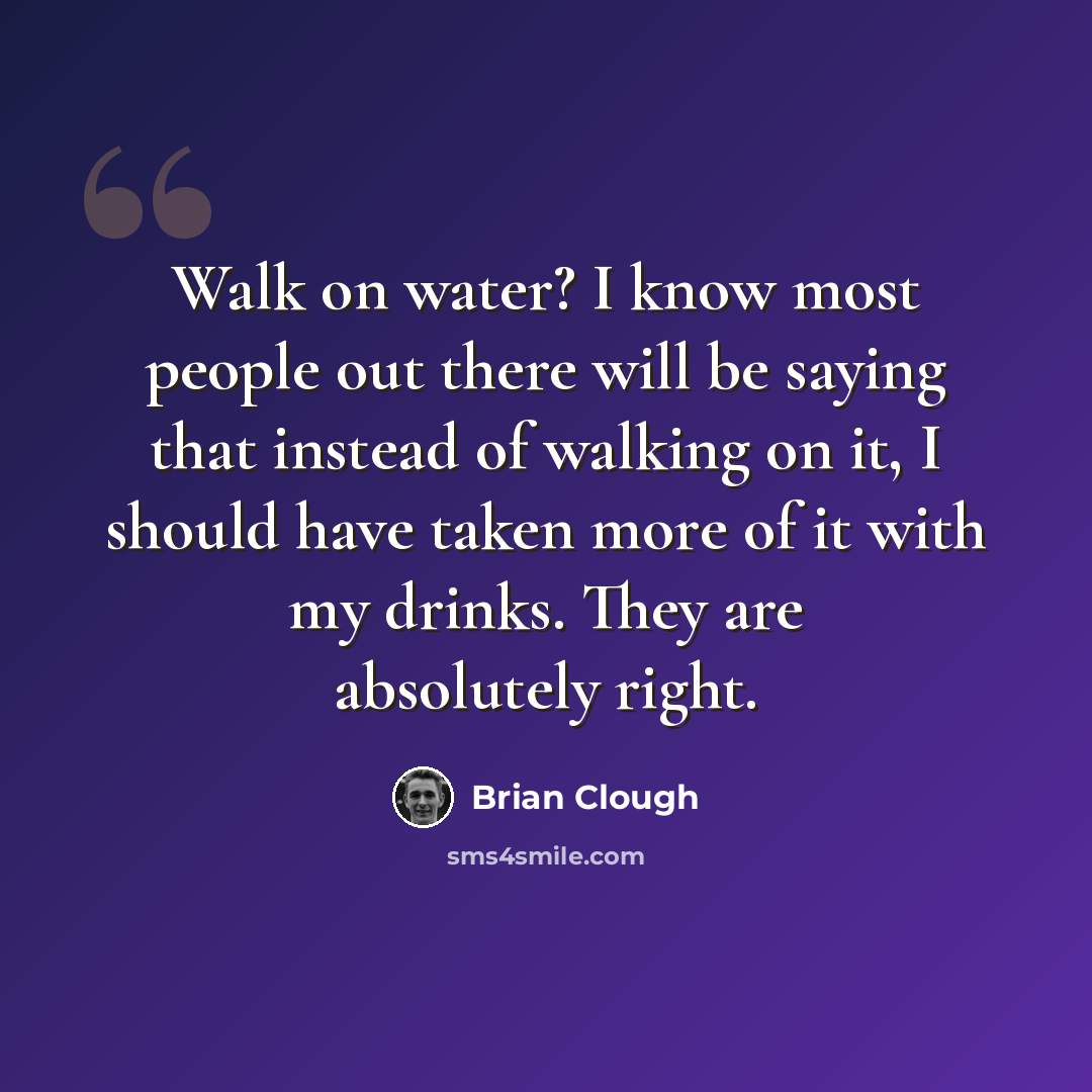“Walk on water? I know most people out there will be saying that instead of walking on it, I should have taken more of it with my drinks. They are absolutely right.” quote by Brian Clough