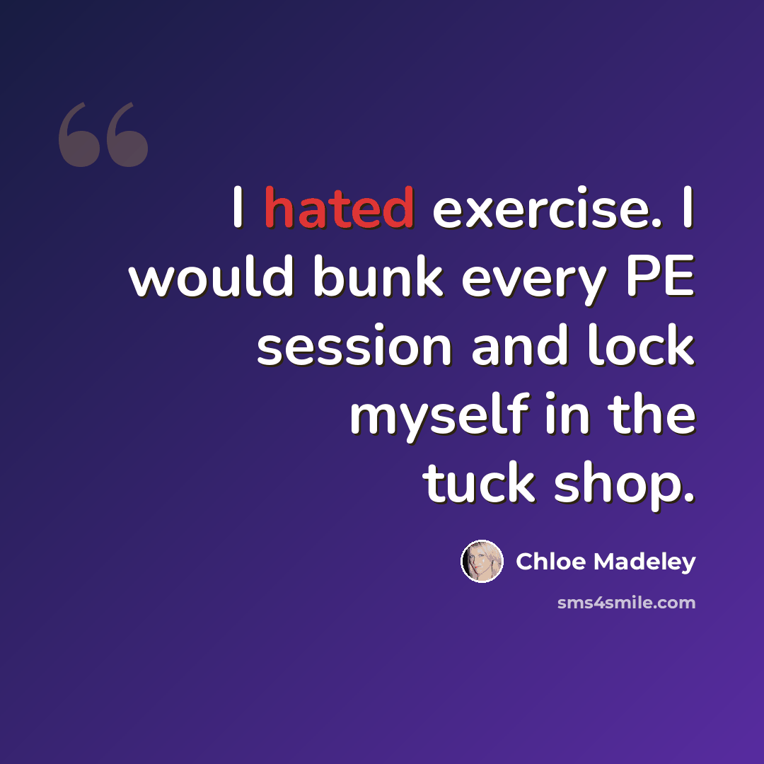 “I hated exercise. I would bunk every PE session and lock myself in the tuck shop.” quote by Chloe Madeley