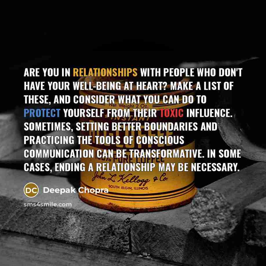“Are you in relationships with people who don't have your well-being at heart? Make a list of these, and consider what you can do to protect yourself from their toxic influence. Sometimes, setting better boundaries and practicing the tools of conscious communication can be transformative. In some…” quote by Deepak Chopra