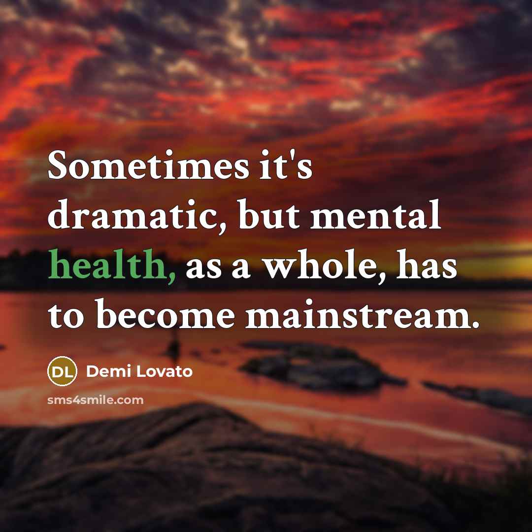 “Sometimes it's dramatic, but mental health, as a whole, has to become mainstream.” quote by Demi Lovato