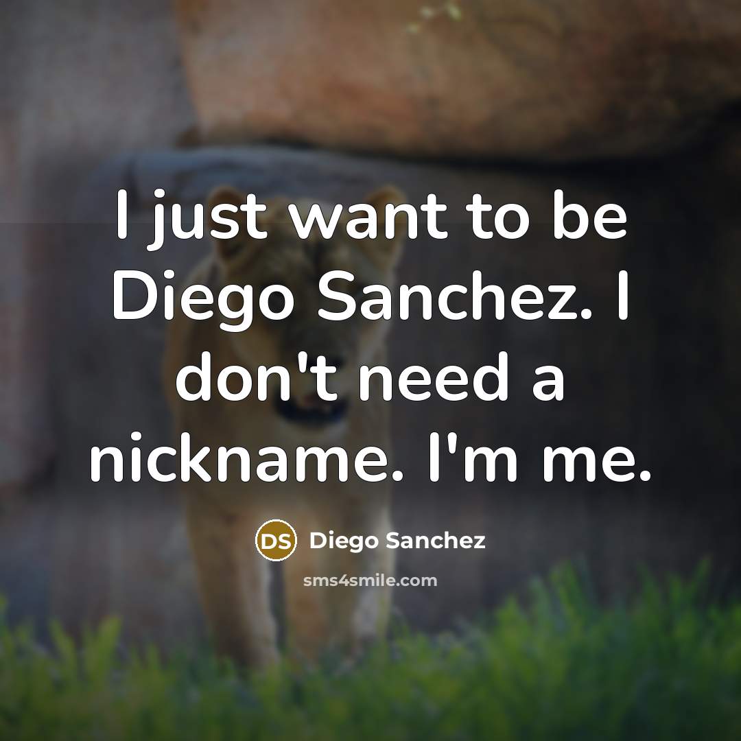 “I just want to be Diego Sanchez. I don't need a nickname. I'm me.” quote by Diego Sanchez