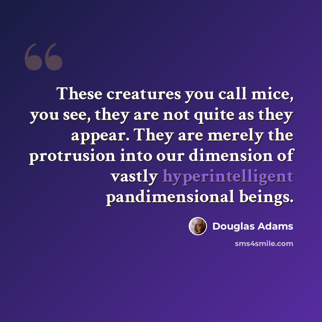 “These creatures you call mice, you see, they are not quite as they appear. They are merely the protrusion into our dimension of vastly hyperintelligent pandimensional beings.” quote by Douglas Adams
