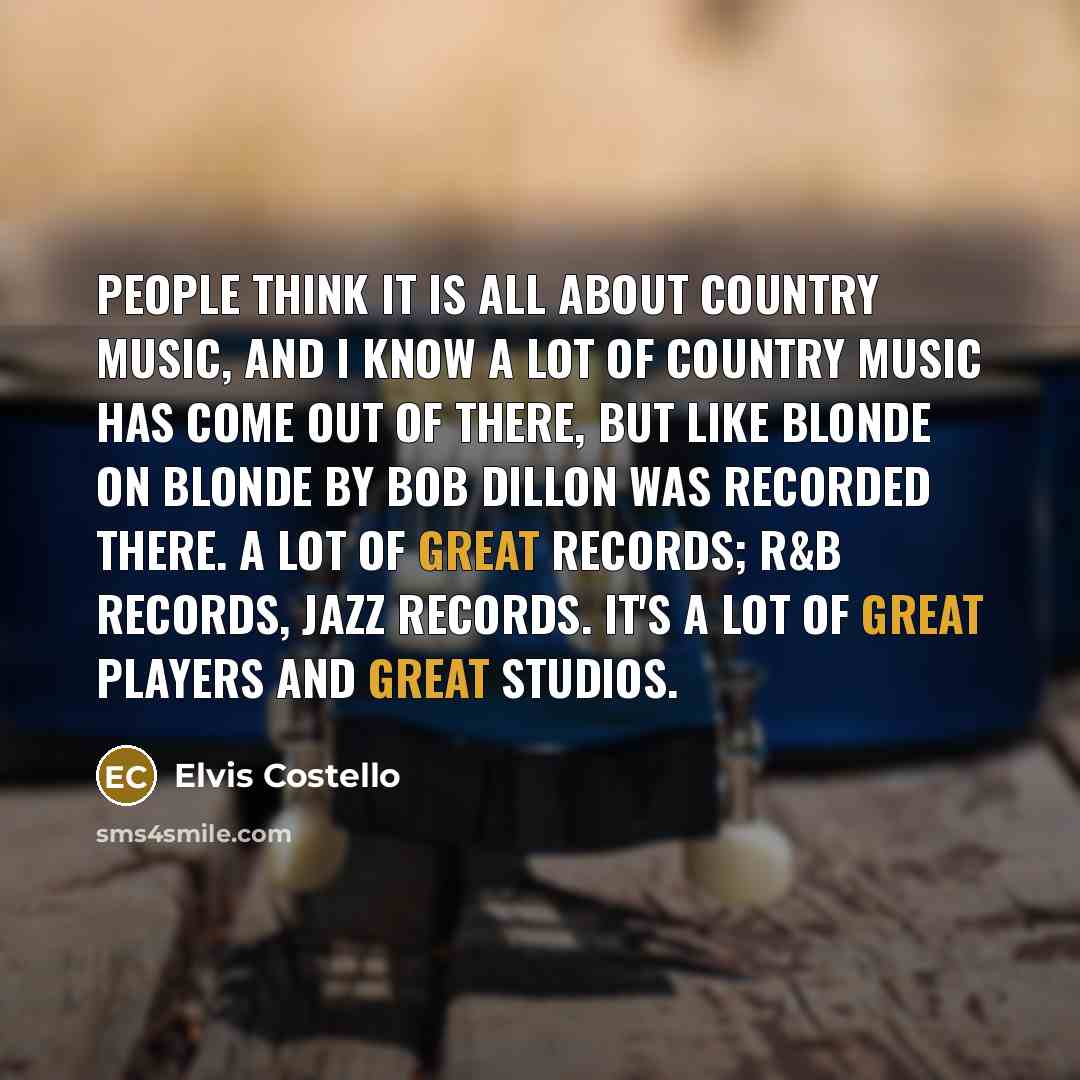 “People think it is all about country music, and I know a lot of country music has come out of there, but like Blonde on Blonde by Bob Dillon was recorded there. A lot of great records; R&B records, jazz records. It's a lot of great players and great studios.” quote by Elvis Costello