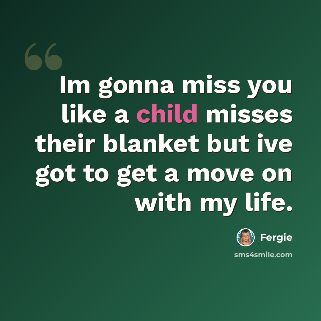 “Im gonna miss you like a child misses their blanket but ive got to get a move on with my life.” quote by Fergie