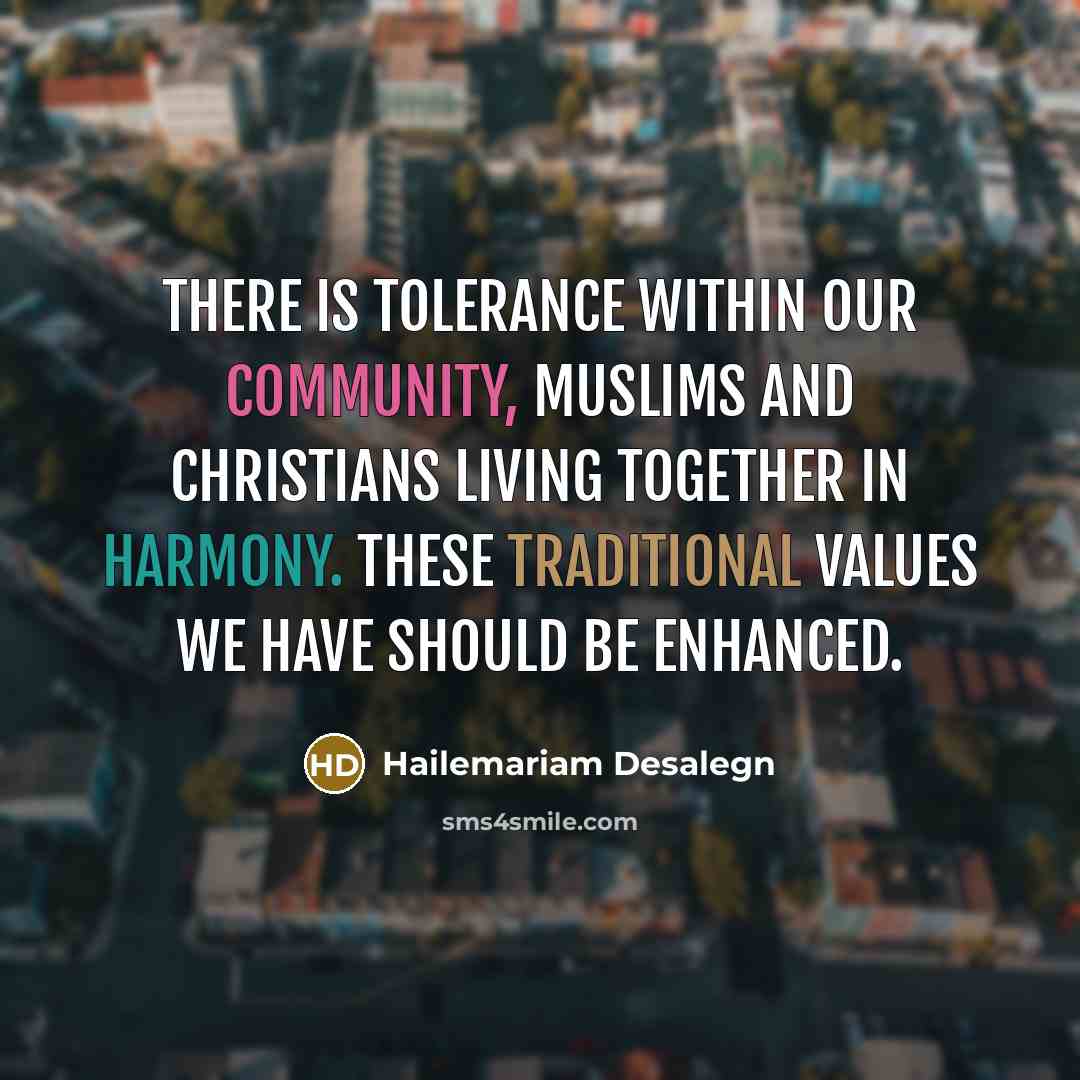 “There is tolerance within our community, Muslims and Christians living together in harmony. These traditional values we have should be enhanced.” quote by Hailemariam Desalegn