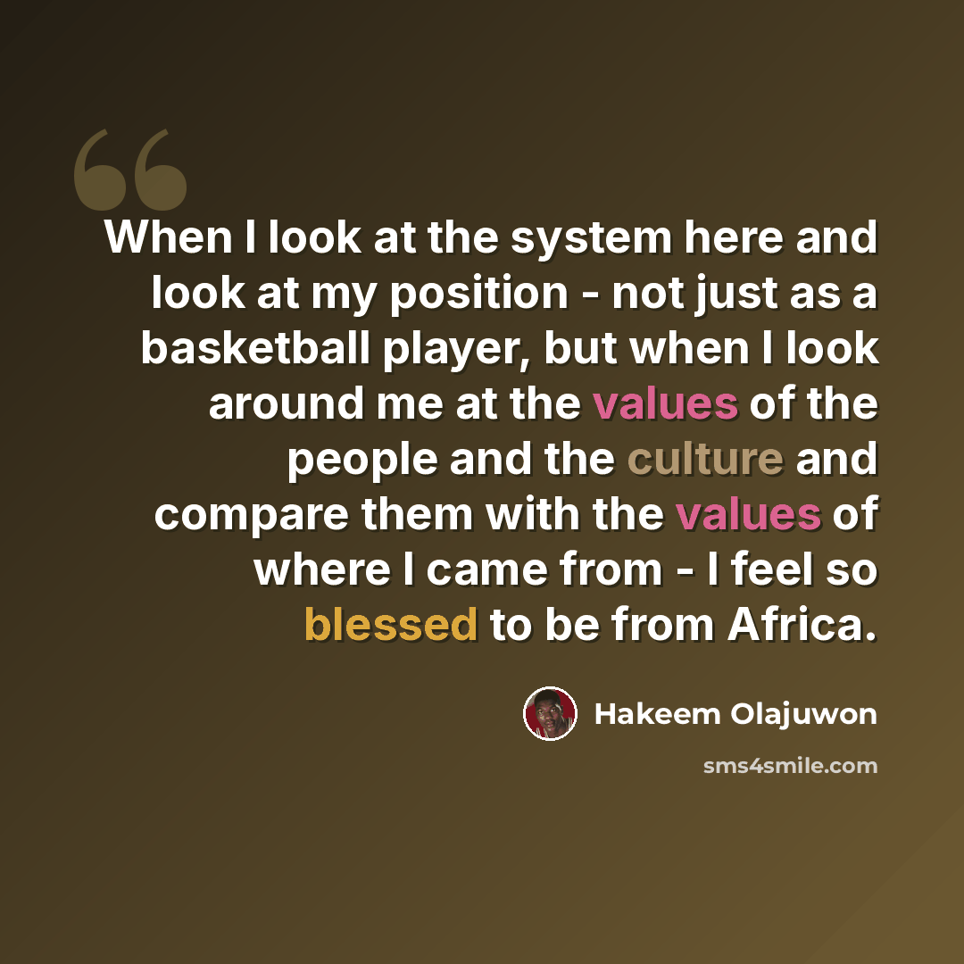 “When I look at the system here and look at my position - not just as a basketball player, but when I look around me at the values of the people and the culture and compare them with the values of where I came from - I feel so blessed to be from Africa.” quote by Hakeem Olajuwon