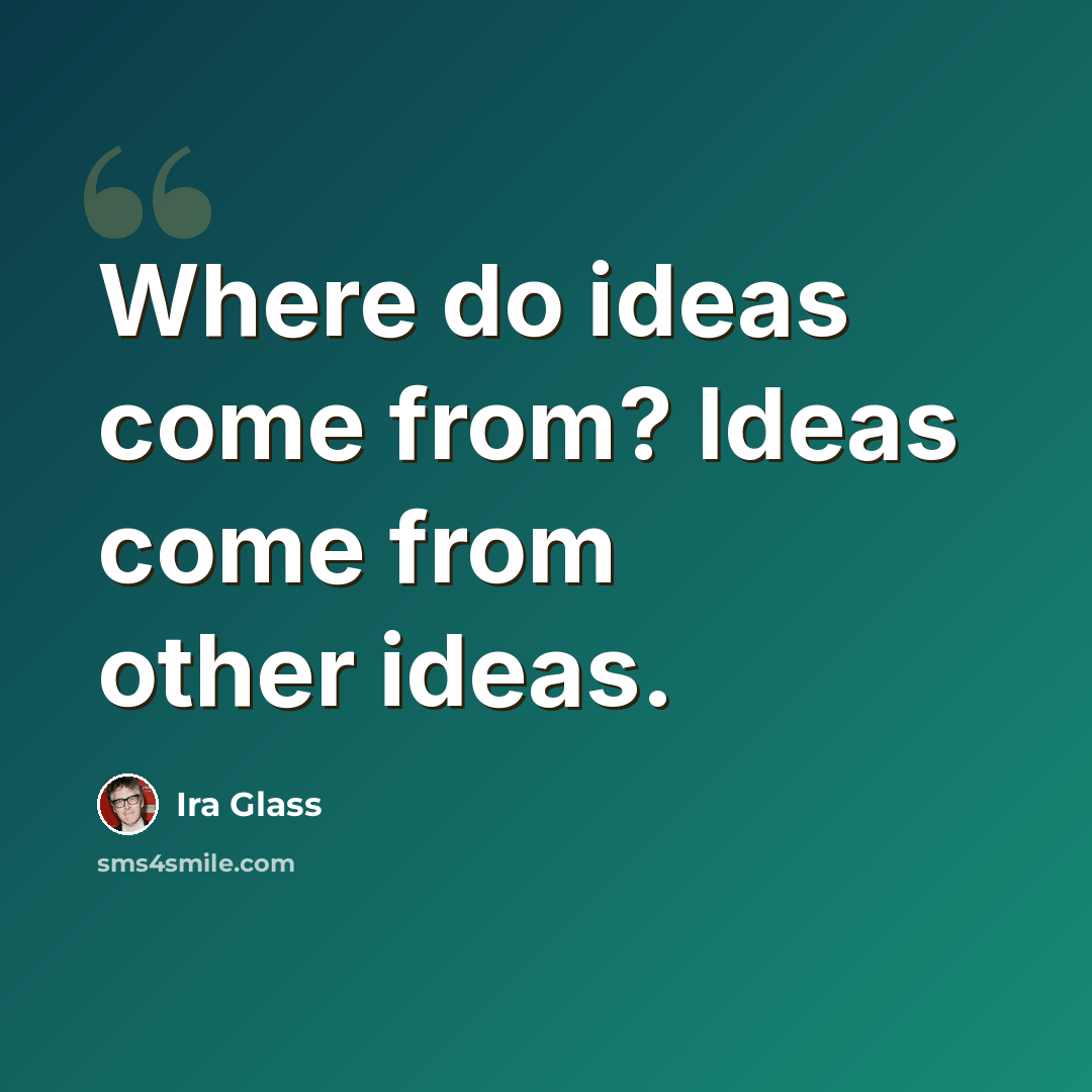 “Where do ideas come from? Ideas come from other ideas.” quote by Ira Glass