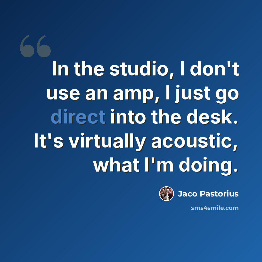 “In the studio, I don't use an amp, I just go direct into the desk. It's virtually acoustic, what I'm doing.” quote by Jaco Pastorius