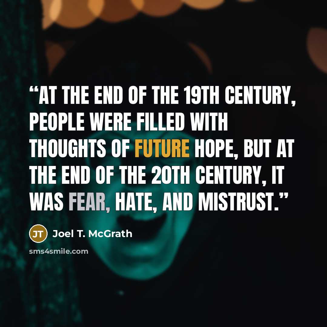 “At the end of the 19th century, people were filled with thoughts of future hope, but at the end of the 20th century, it was fear, hate, and mistrust.” quote by Joel T. McGrath