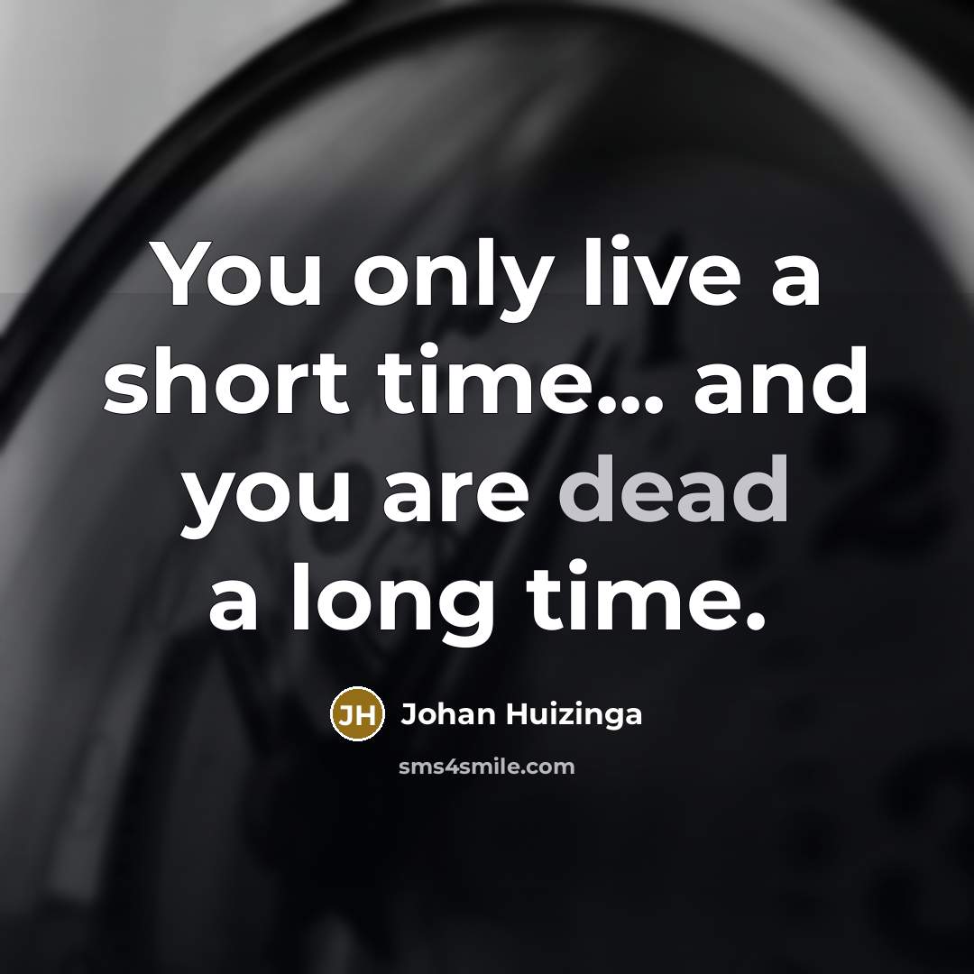 “You only live a short time... and you are dead a long time.” quote by Johan Huizinga