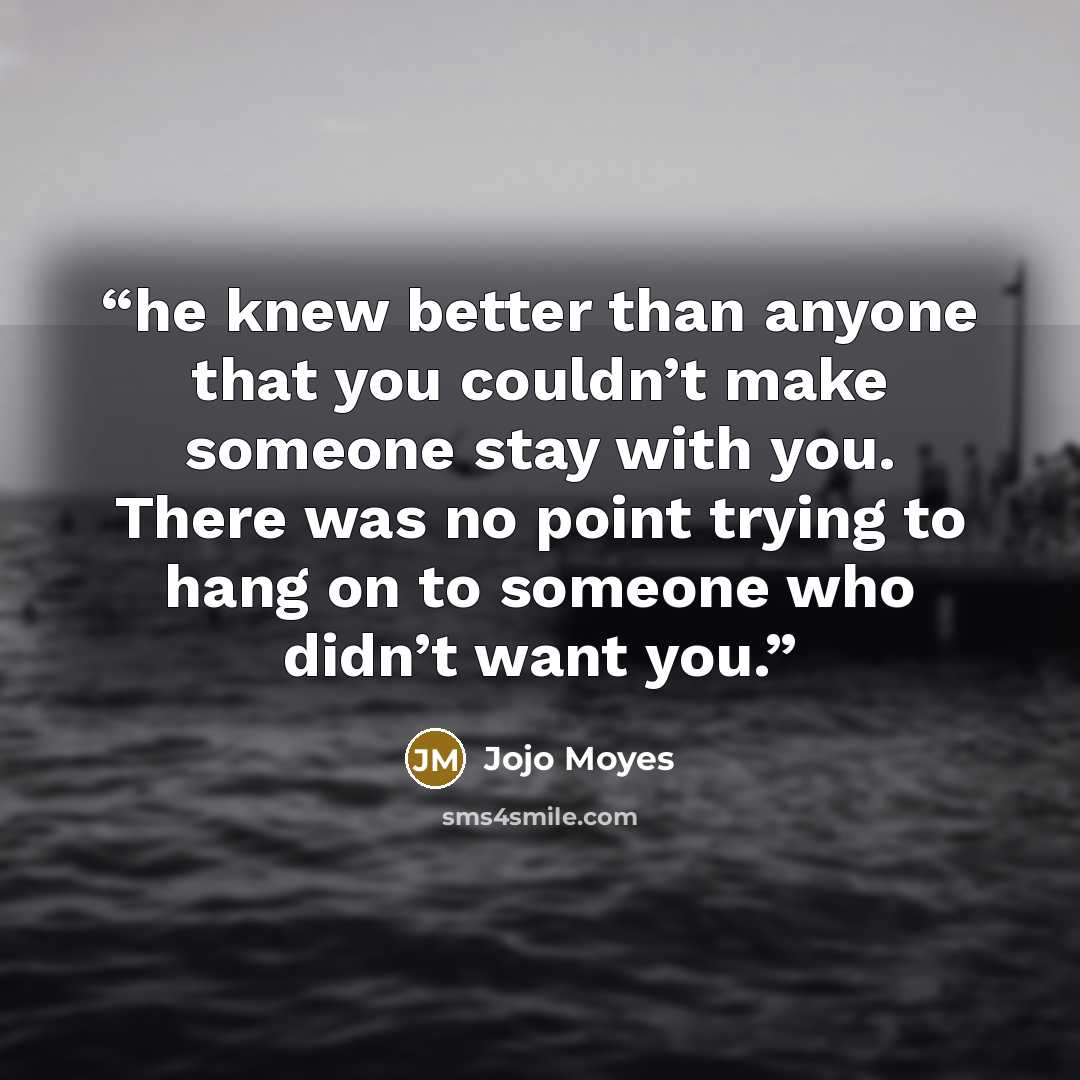 “he knew better than anyone that you couldn’t make someone stay with you. There was no point trying to hang on to someone who didn’t want you.” quote by Jojo Moyes