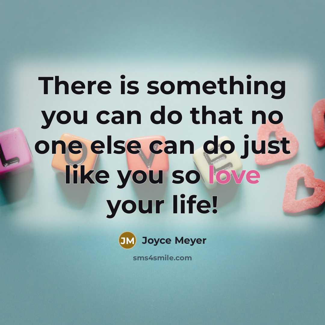 “There is something you can do that no one else can do just like you so love your life!” quote by Joyce Meyer