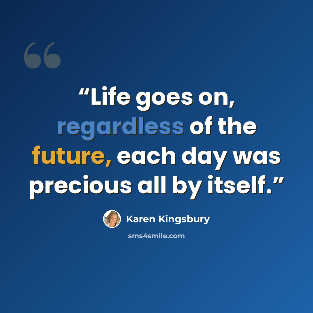 “Life goes on, regardless of the future, each day was precious all by itself.” quote by Karen Kingsbury