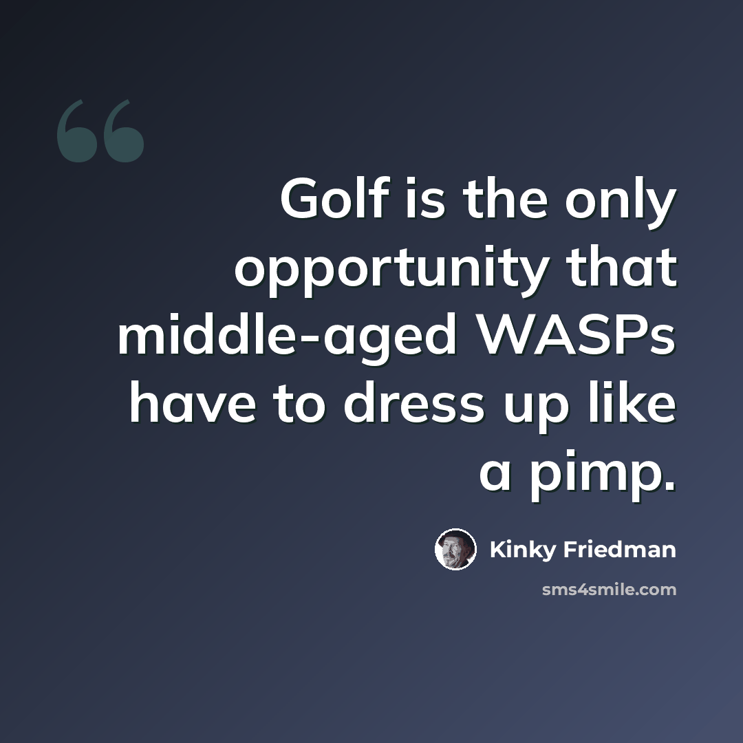 “Golf is the only opportunity that middle-aged WASPs have to dress up like a pimp.” quote by Kinky Friedman