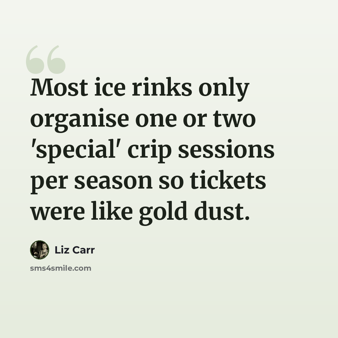 “Most ice rinks only organise one or two 'special' crip sessions per season so tickets were like gold dust.” quote by Liz Carr