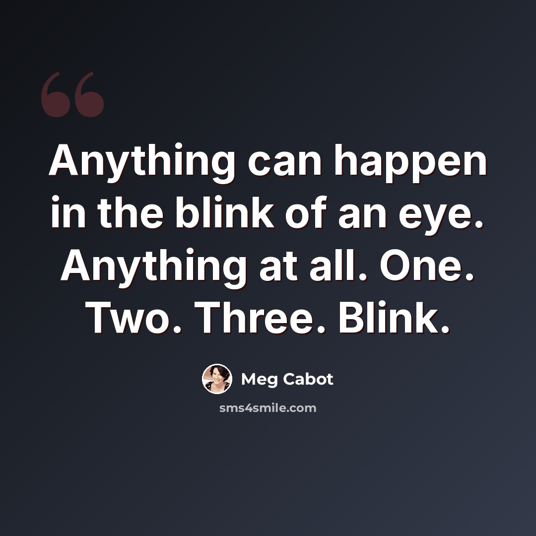 “Anything can happen in the blink of an eye. Anything at all. One. Two. Three. Blink.” quote by Meg Cabot