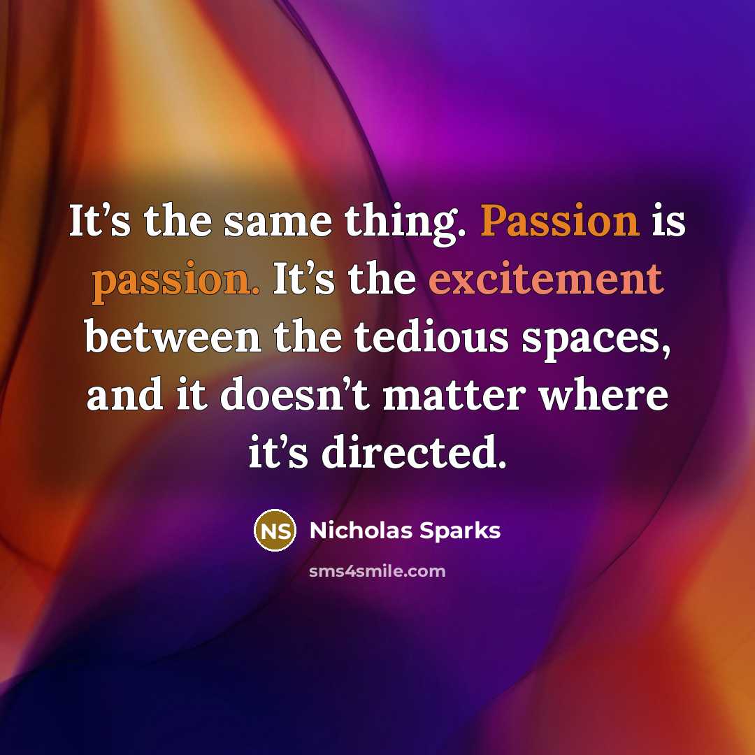 “It’s the same thing. Passion is passion. It’s the excitement between the tedious spaces, and it doesn’t matter where it’s directed.” quote by Nicholas Sparks
