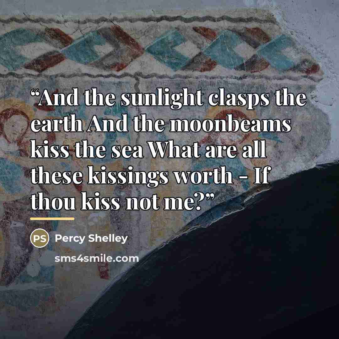 “And the sunlight clasps the earth And the moonbeams kiss the sea What are all these kissings worth - If thou kiss not me?” quote by Percy Shelley
