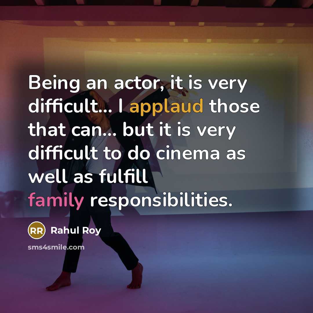 “Being an actor, it is very difficult... I applaud those that can... but it is very difficult to do cinema as well as fulfill family responsibilities.” quote by Rahul Roy