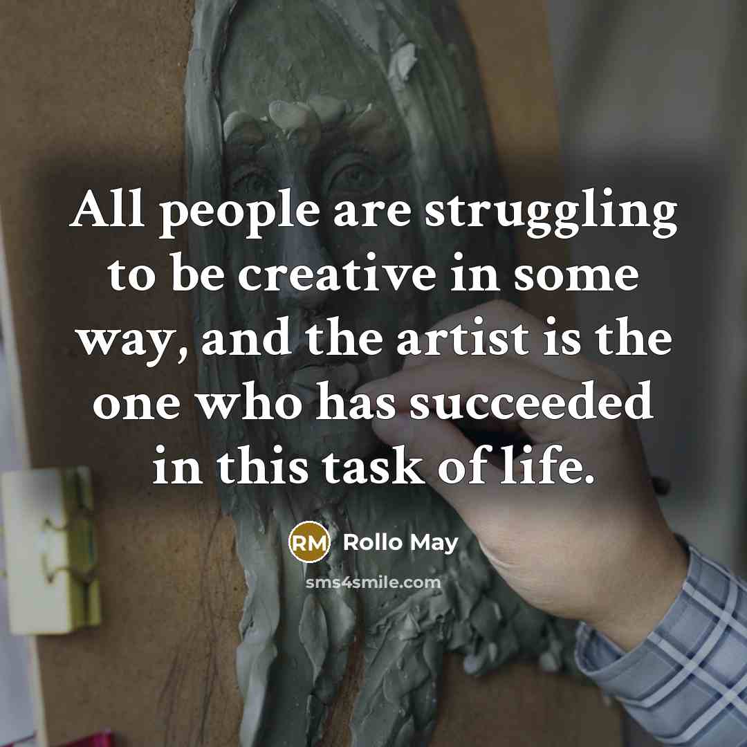 “All people are struggling to be creative in some way, and the artist is the one who has succeeded in this task of life.” quote by Rollo May