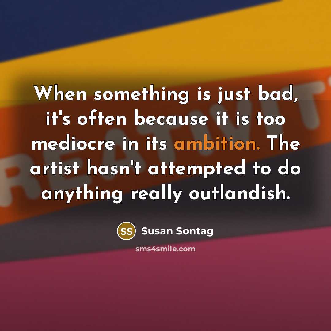 “When something is just bad, it's often because it is too mediocre in its ambition. The artist hasn't attempted to do anything really outlandish.” quote by Susan Sontag