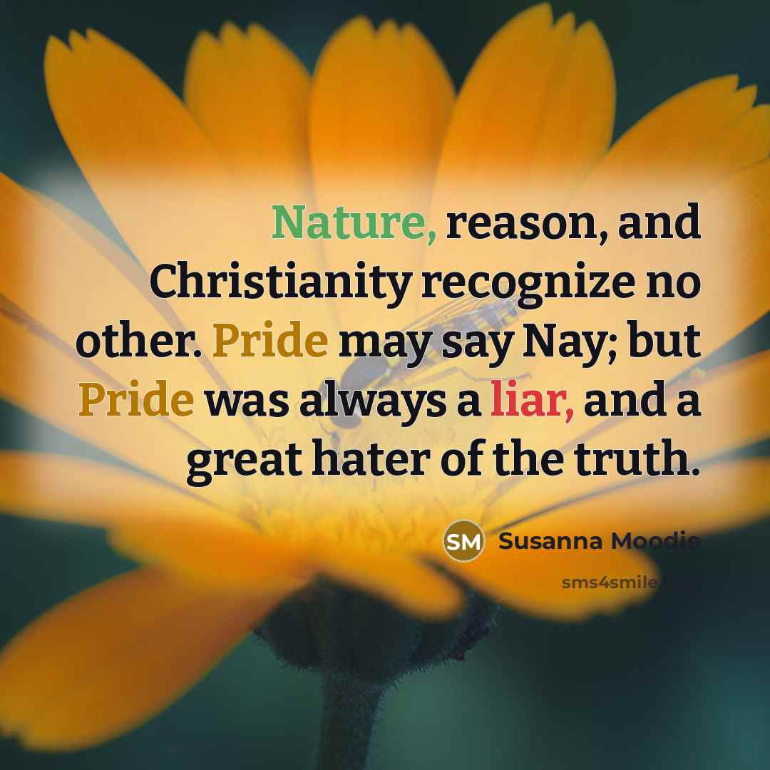 “Nature, reason, and Christianity recognize no other. Pride may say Nay; but Pride was always a liar, and a great hater of the truth.” quote by Susanna Moodie