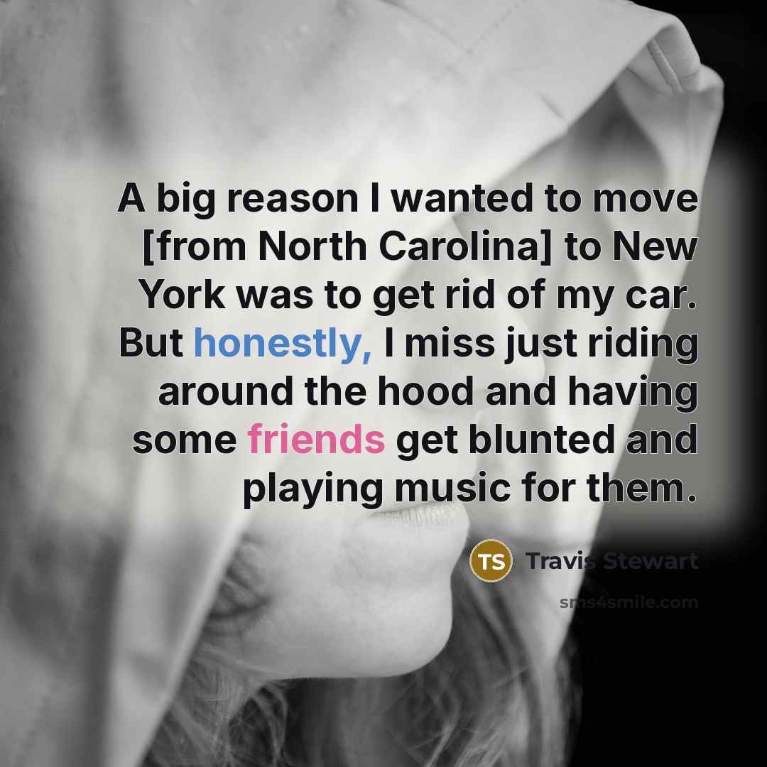 “A big reason I wanted to move [from North Carolina] to New York was to get rid of my car. But honestly, I miss just riding around the hood and having some friends get blunted and playing music for them.” quote by Travis Stewart