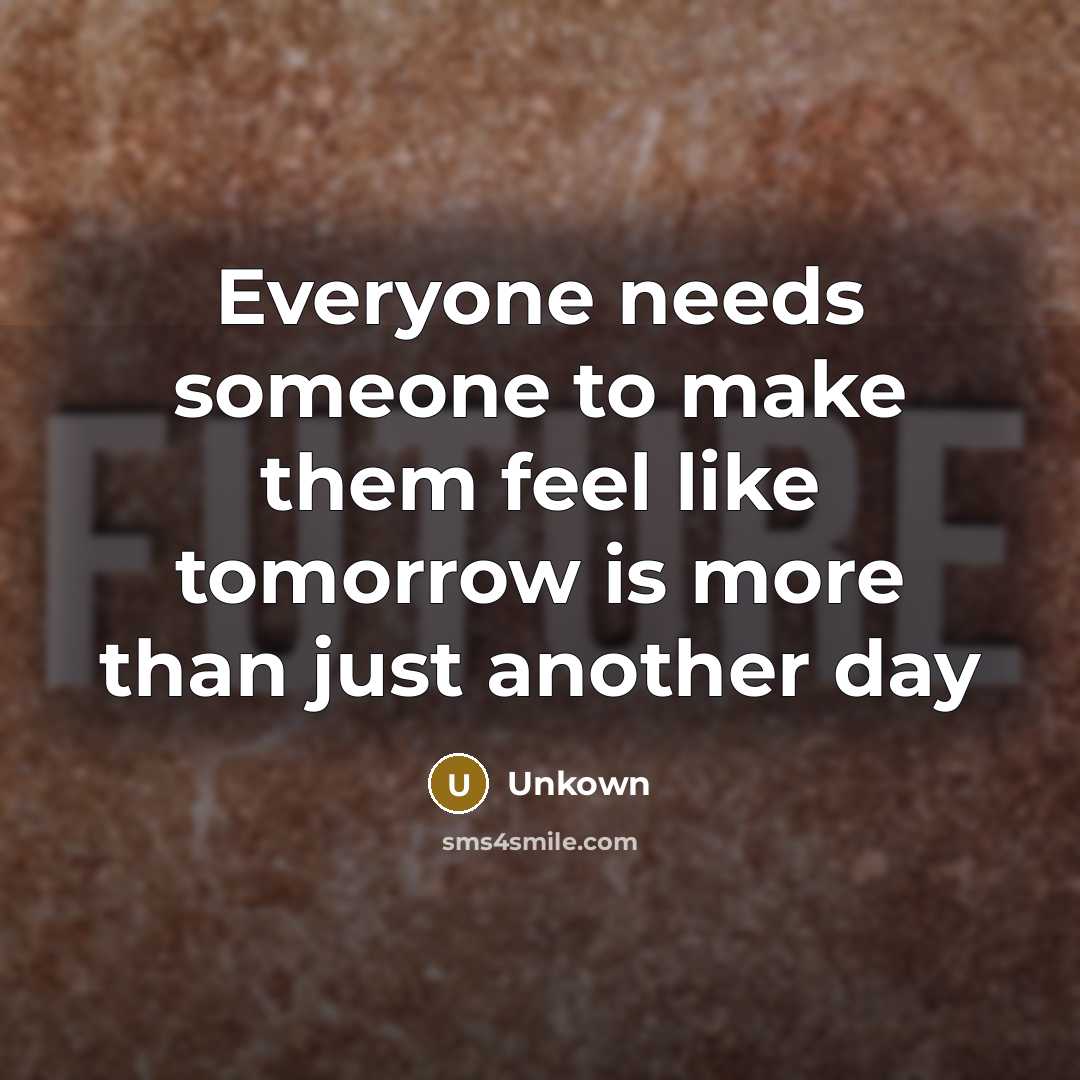 “Everyone needs someone to make them feel like tomorrow is more than just another day” quote by Unkown