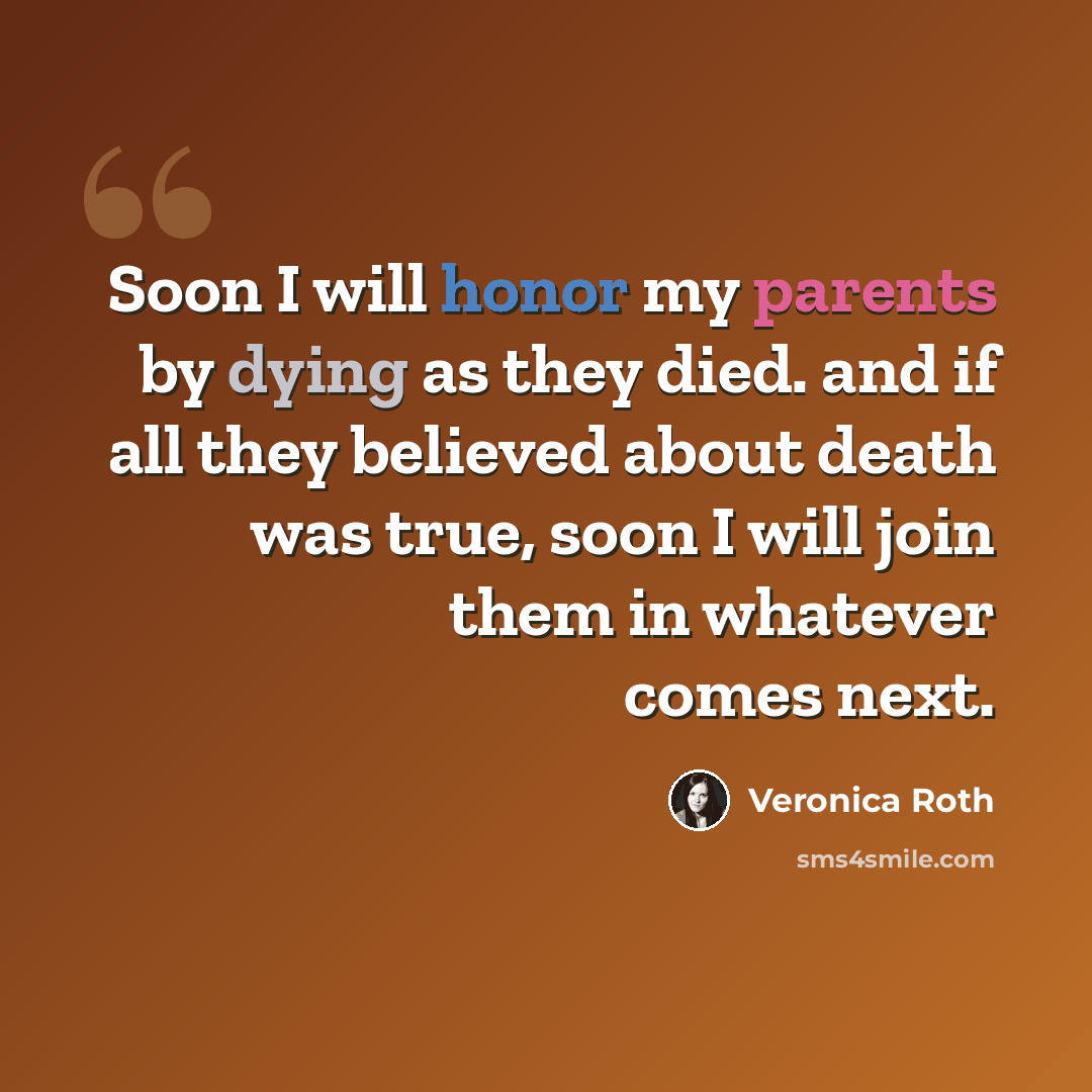 “Soon I will honor my parents by dying as they died. and if all they believed about death was true, soon I will join them in whatever comes next.” quote by Veronica Roth