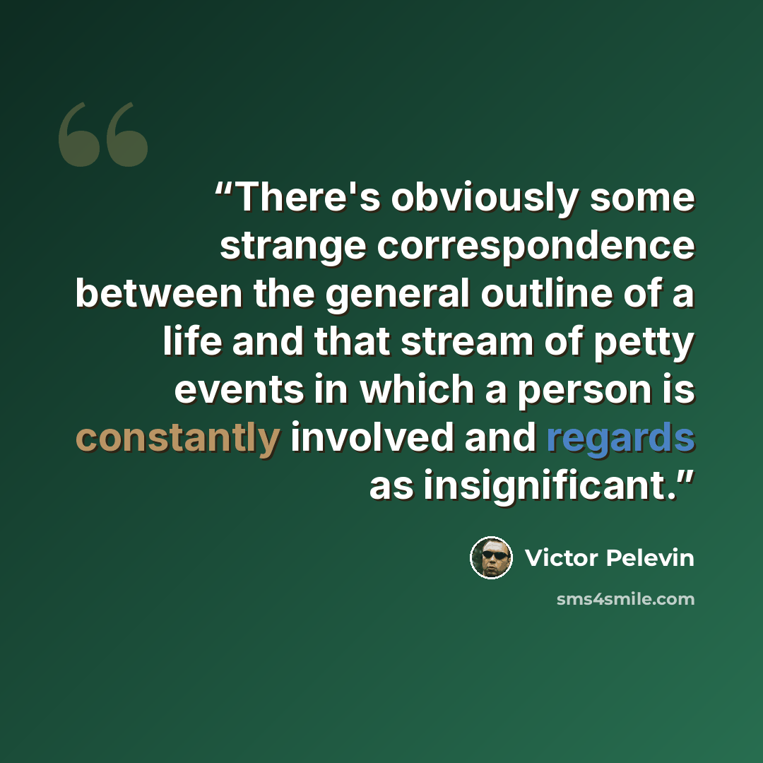 “There's obviously some strange correspondence between the general outline of a life and that stream of petty events in which a person is constantly involved and regards as insignificant.” quote by Victor Pelevin