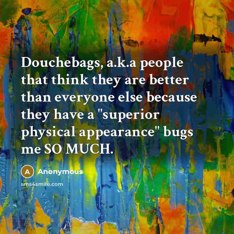 “Douchebags, a.k.a people that think they are better than everyone else because they have a "superior physical appearance" bugs me SO MUCH.” quote by Anonymous