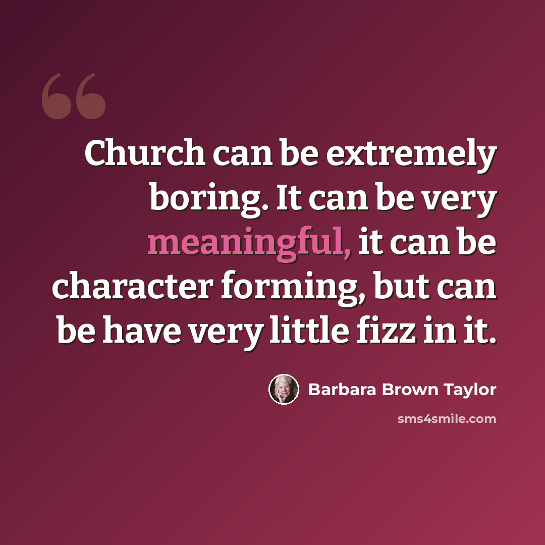 “Church can be extremely boring. It can be very meaningful, it can be character forming, but can be have very little fizz in it.” quote by Barbara Brown Taylor