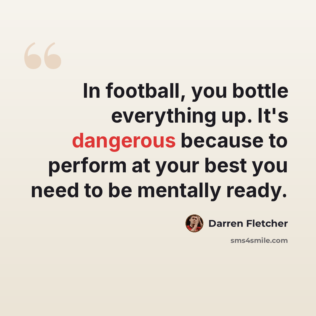 “In football, you bottle everything up. It's dangerous because to perform at your best you need to be mentally ready.” quote by Darren Fletcher