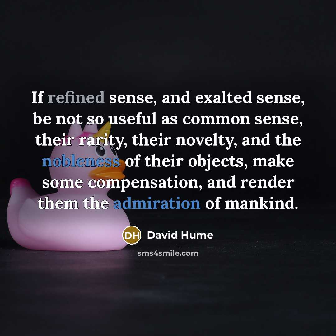 “If refined sense, and exalted sense, be not so useful as common sense, their rarity, their novelty, and the nobleness of their objects, make some compensation, and render them the admiration of mankind.” quote by David Hume