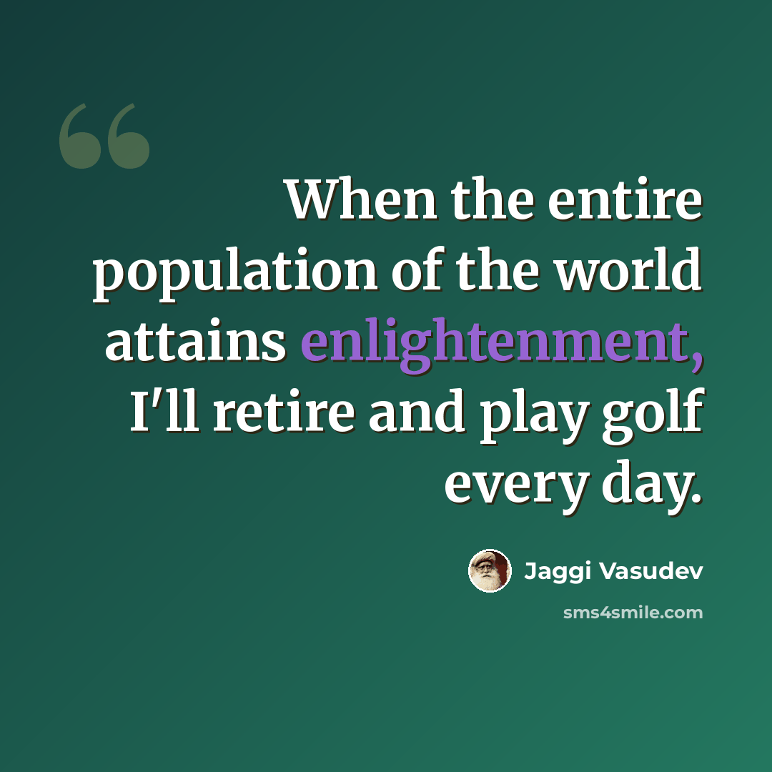 “When the entire population of the world attains enlightenment, I'll retire and play golf every day.” quote by Jaggi Vasudev
