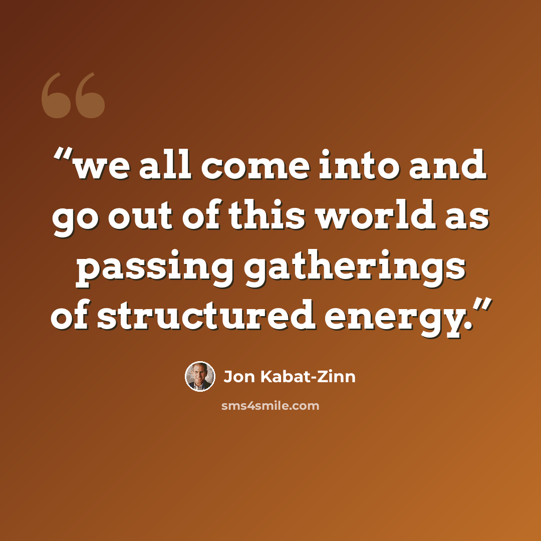 “we all come into and go out of this world as passing gatherings of structured energy.” quote by Jon Kabat-Zinn