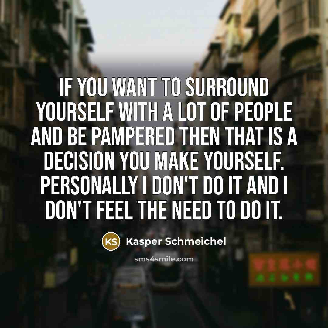 “If you want to surround yourself with a lot of people and be pampered then that is a decision you make yourself. Personally I don't do it and I don't feel the need to do it.” quote by Kasper Schmeichel