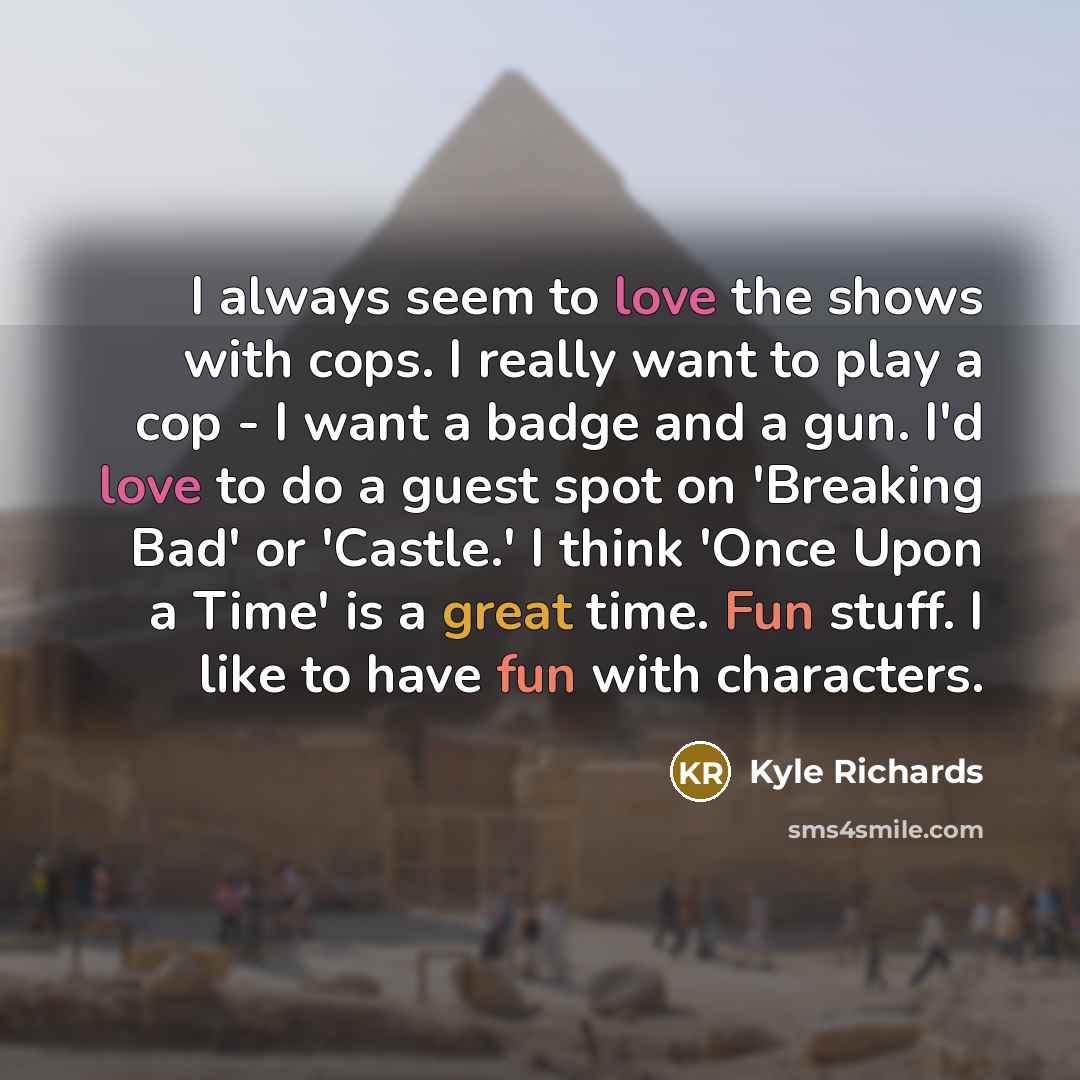 “I always seem to love the shows with cops. I really want to play a cop - I want a badge and a gun. I'd love to do a guest spot on 'Breaking Bad' or 'Castle.' I think 'Once Upon a Time' is a great time. Fun stuff. I like to have fun with characters.” quote by Kyle Richards