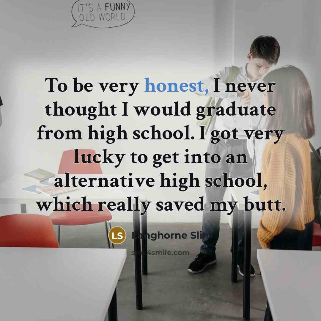 “To be very honest, I never thought I would graduate from high school. I got very lucky to get into an alternative high school, which really saved my butt.” quote by Langhorne Slim