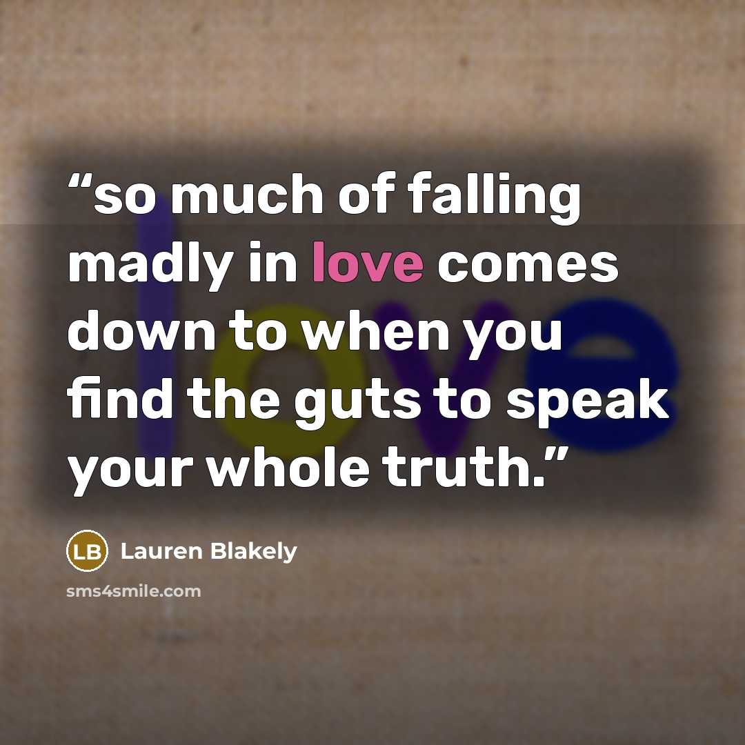 “so much of falling madly in love comes down to when you find the guts to speak your whole truth.” quote by Lauren Blakely